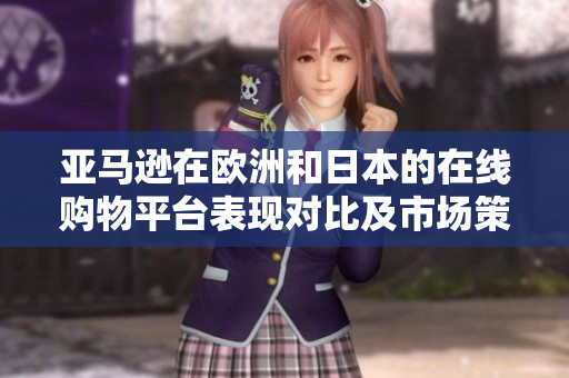 亞馬遜在歐洲和日本的在線購物平臺表現(xiàn)對比及市場策略分析