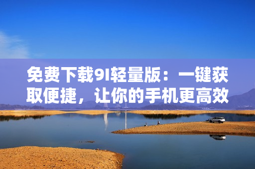 免費下載9I輕量版：一鍵獲取便捷，讓你的手機更高效！