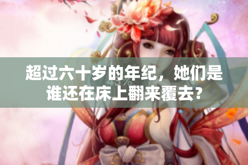 超過六十歲的年紀(jì)，她們是誰還在床上翻來覆去？