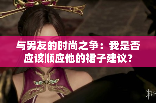 與男友的時(shí)尚之爭(zhēng)：我是否應(yīng)該順應(yīng)他的裙子建議？