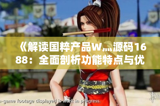 《解讀國(guó)粹產(chǎn)品W灬源碼1688：全面剖析功能特點(diǎn)與優(yōu)勢(shì)》