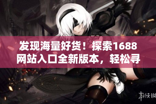 發(fā)現(xiàn)海量好貨！探索1688網(wǎng)站入口全新版本，輕松尋覓優(yōu)質(zhì)商品