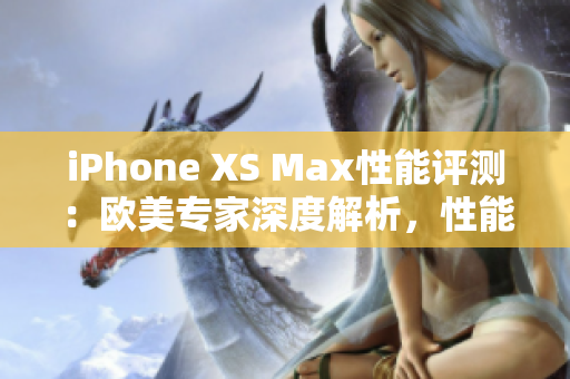 iPhone XS Max性能評(píng)測(cè)：歐美專(zhuān)家深度解析，性能實(shí)測(cè)全面揭秘