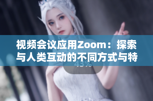 視頻會議應(yīng)用Zoom：探索與人類互動的不同方式與特性