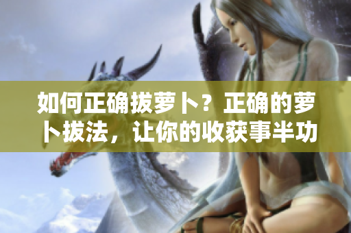 如何正確拔蘿卜？正確的蘿卜拔法，讓你的收獲事半功倍！