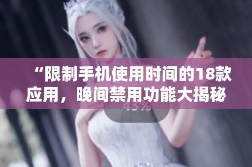 “限制手機使用時間的18款應(yīng)用，晚間禁用功能大揭秘！”