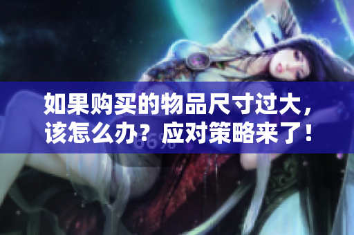 如果購買的物品尺寸過大，該怎么辦？應(yīng)對策略來了！