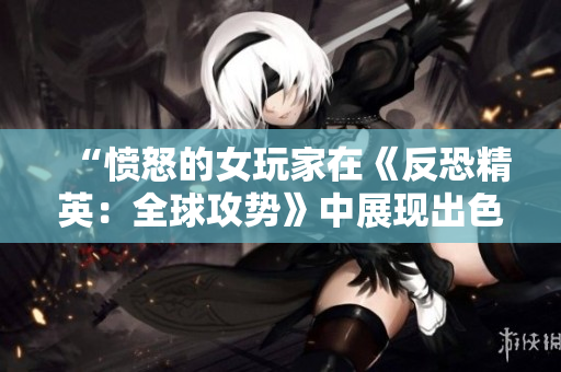 “憤怒的女玩家在《反恐精英：全球攻勢(shì)》中展現(xiàn)出色的表現(xiàn)”