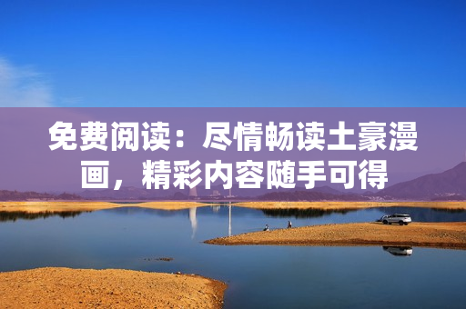 免費閱讀：盡情暢讀土豪漫畫，精彩內容隨手可得