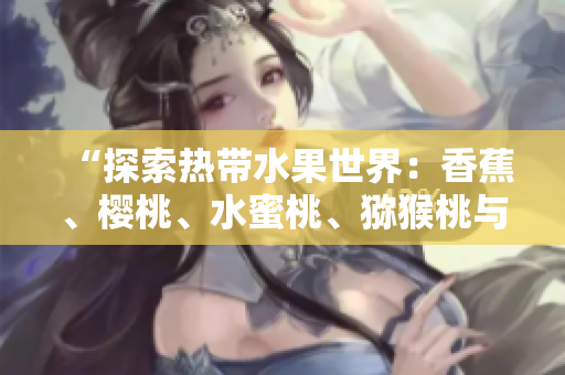 “探索熱帶水果世界：香蕉、櫻桃、水蜜桃、獼猴桃與菠蘿的營(yíng)養(yǎng)與美味”