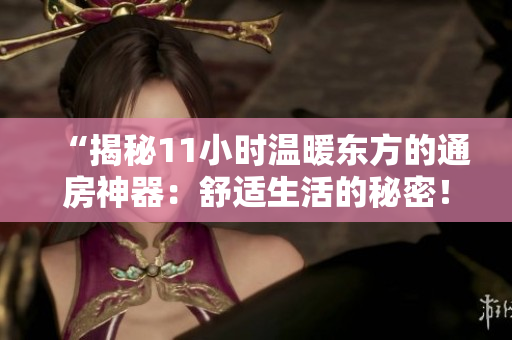 “揭秘11小時(shí)溫暖東方的通房神器：舒適生活的秘密！”
