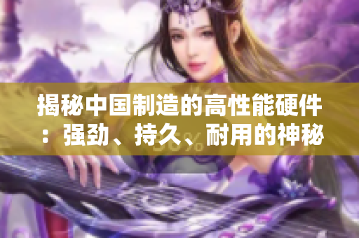 揭秘中國(guó)制造的高性能硬件：強(qiáng)勁、持久、耐用的神秘力量