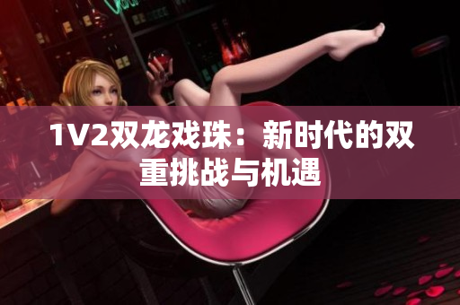 1V2雙龍戲珠：新時代的雙重挑戰(zhàn)與機(jī)遇