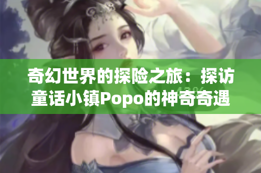 奇幻世界的探險(xiǎn)之旅：探訪童話小鎮(zhèn)Popo的神奇奇遇