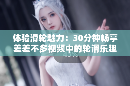 體驗(yàn)滑輪魅力：30分鐘暢享差差不多視頻中的輪滑樂(lè)趣