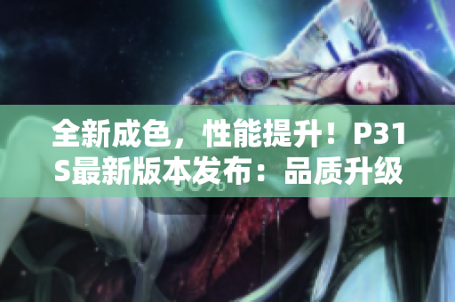 全新成色，性能提升！P31S最新版本發(fā)布：品質(zhì)升級，迎接挑戰(zhàn)