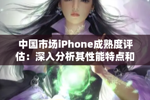中國市場iPhone成熟度評估：深入分析其性能特點(diǎn)和優(yōu)勢
