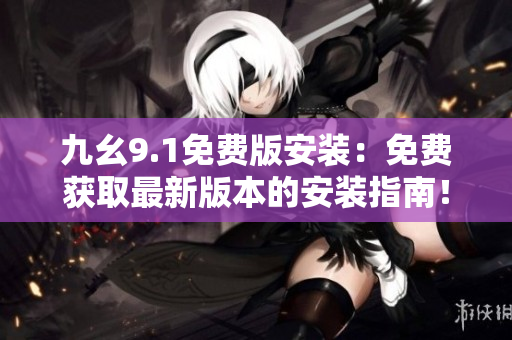 九幺9.1免費(fèi)版安裝：免費(fèi)獲取最新版本的安裝指南！