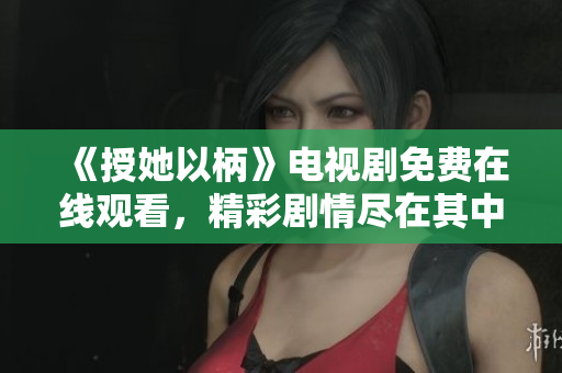 《授她以柄》電視劇免費(fèi)在線觀看，精彩劇情盡在其中