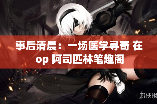 事后清晨：一場(chǎng)醫(yī)學(xué)尋奇 在 op 阿司匹林筆趣閣