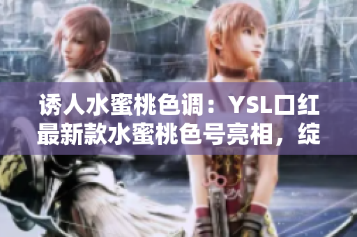 誘人水蜜桃色調(diào)：YSL口紅最新款水蜜桃色號(hào)亮相，綻放妝容魅力