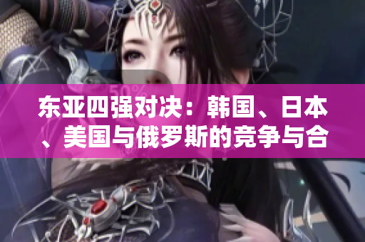 東亞四強(qiáng)對(duì)決：韓國(guó)、日本、美國(guó)與俄羅斯的競(jìng)爭(zhēng)與合作