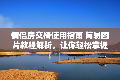 情侶房交椅使用指南 簡(jiǎn)易圖片教程解析，讓你輕松掌握