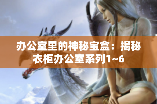 辦公室里的神秘寶盒：揭秘衣柜辦公室系列1~6