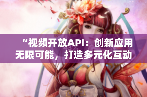 “視頻開放API：創(chuàng)新應(yīng)用無限可能，打造多元化互動(dòng)體驗(yàn)！”
