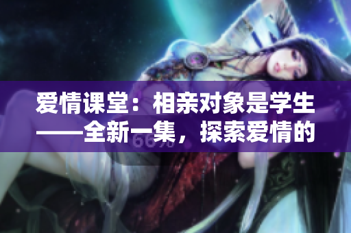 愛(ài)情課堂：相親對(duì)象是學(xué)生——全新一集，探索愛(ài)情的校園方程式。