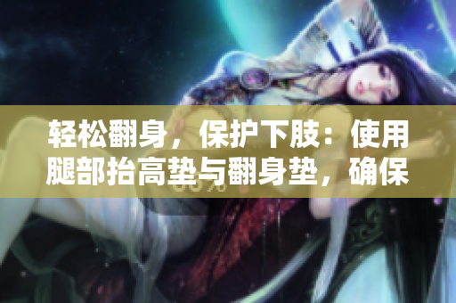 輕松翻身，保護(hù)下肢：使用腿部抬高墊與翻身墊，確保臥床舒適和安全