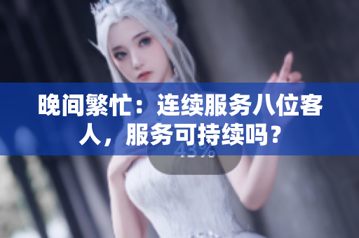 晚間繁忙：連續(xù)服務(wù)八位客人，服務(wù)可持續(xù)嗎？