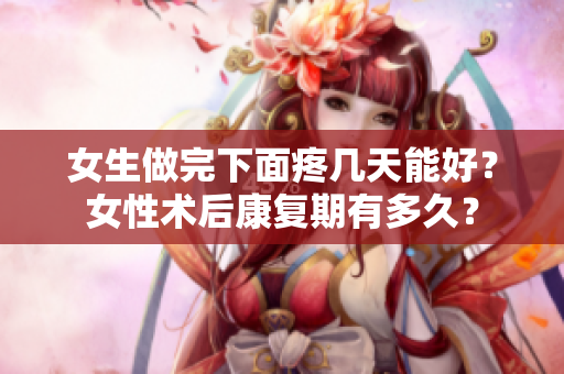 女生做完下面疼幾天能好？女性術(shù)后康復(fù)期有多久？