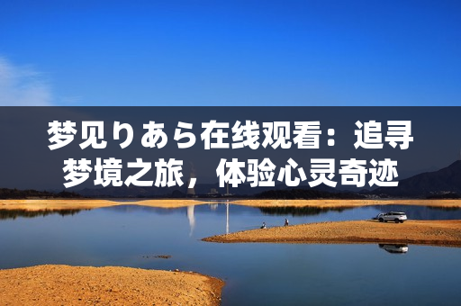 夢(mèng)見りあら在線觀看：追尋夢(mèng)境之旅，體驗(yàn)心靈奇跡