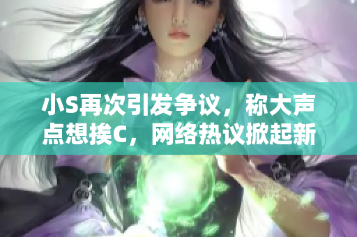 小S再次引發(fā)爭(zhēng)議，稱(chēng)大聲點(diǎn)想挨C，網(wǎng)絡(luò)熱議掀起新一波討論