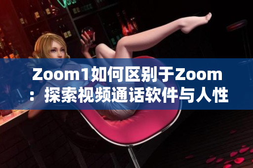 Zoom1如何區(qū)別于Zoom：探索視頻通話軟件與人性連接的差異