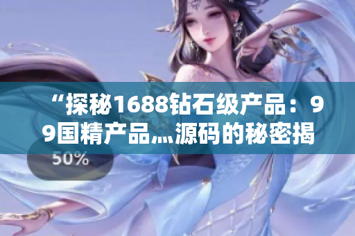 “探秘1688鉆石級(jí)產(chǎn)品：99國(guó)精產(chǎn)品灬源碼的秘密揭示”
