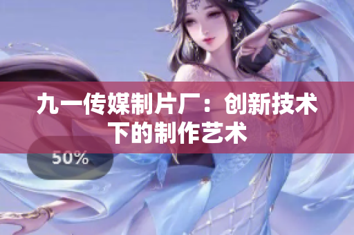 九一傳媒制片廠：創(chuàng)新技術(shù)下的制作藝術(shù)