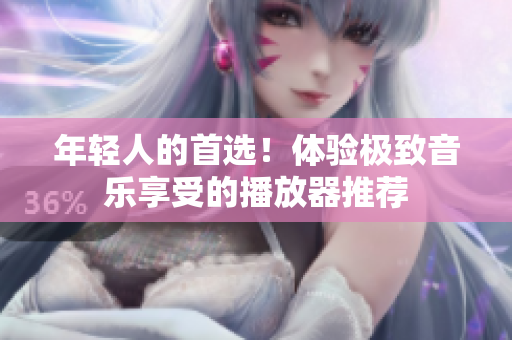 年輕人的首選！體驗(yàn)極致音樂享受的播放器推薦
