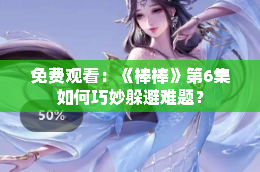 免費(fèi)觀看：《棒棒》第6集如何巧妙躲避難題？