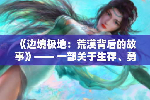 《邊境極地：荒漠背后的故事》—— 一部關(guān)于生存、勇氣與孤獨(dú)的電影。
