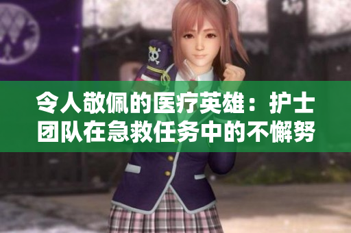 令人敬佩的醫(yī)療英雄：護(hù)士團(tuán)隊(duì)在急救任務(wù)中的不懈努力