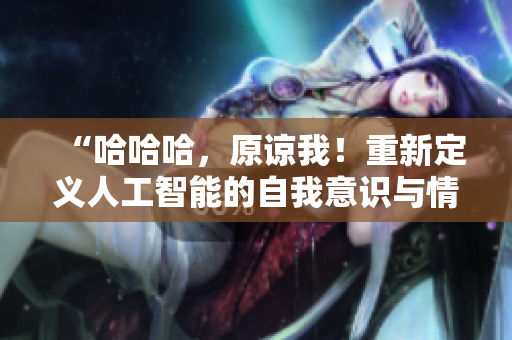 “哈哈哈，原諒我！重新定義人工智能的自我意識(shí)與情感共鳴”