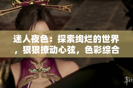 迷人夜色：探索絢爛的世界，狠狠撩動(dòng)心弦，色彩綜合7777久