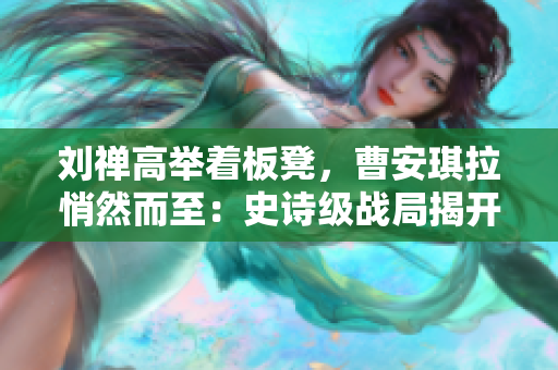 劉禪高舉著板凳，曹安琪拉悄然而至：史詩級(jí)戰(zhàn)局揭開序幕，誰將成為勝者？