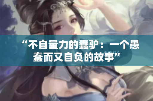 “不自量力的蠢驢：一個(gè)愚蠢而又自負(fù)的故事”
