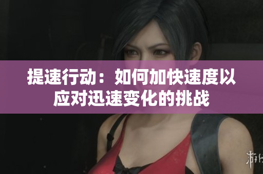 提速行動(dòng)：如何加快速度以應(yīng)對(duì)迅速變化的挑戰(zhàn)