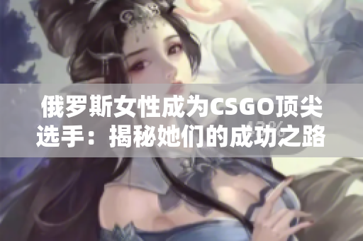 俄羅斯女性成為CSGO頂尖選手：揭秘她們的成功之路