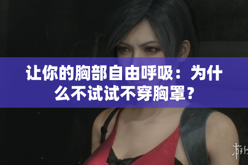 讓你的胸部自由呼吸：為什么不試試不穿胸罩？