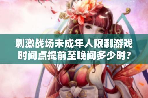 刺激戰(zhàn)場(chǎng)未成年人限制游戲時(shí)間點(diǎn)提前至晚間多少時(shí)？